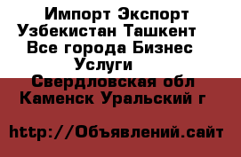 Импорт-Экспорт Узбекистан Ташкент  - Все города Бизнес » Услуги   . Свердловская обл.,Каменск-Уральский г.